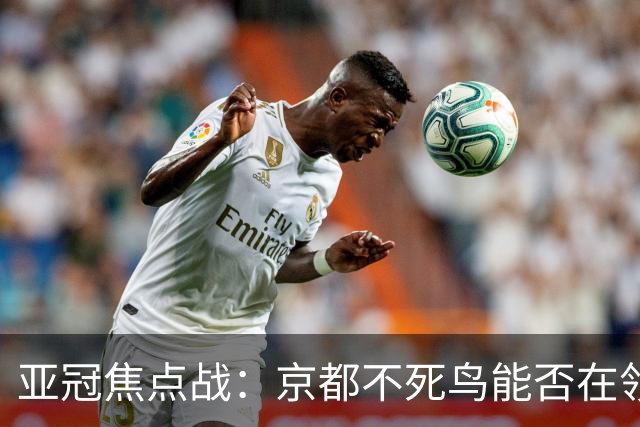 亚冠焦点战：京都不死鸟能否在领先后遏制纽卡斯尔的反扑？